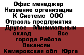 Офис-менеджер › Название организации ­ К Системс, ООО › Отрасль предприятия ­ Другое › Минимальный оклад ­ 20 000 - Все города Работа » Вакансии   . Кемеровская обл.,Юрга г.